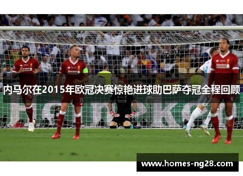 内马尔在2015年欧冠决赛惊艳进球助巴萨夺冠全程回顾