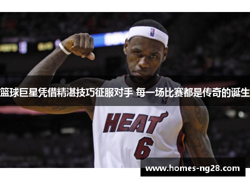 篮球巨星凭借精湛技巧征服对手 每一场比赛都是传奇的诞生