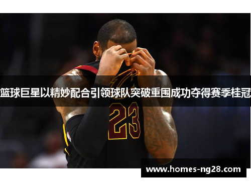 篮球巨星以精妙配合引领球队突破重围成功夺得赛季桂冠