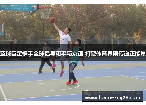 篮球巨星携手全球倡导和平与友谊 打破体育界限传递正能量