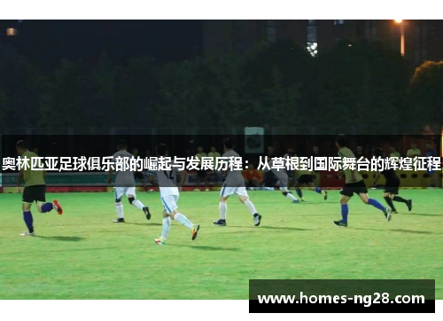 奥林匹亚足球俱乐部的崛起与发展历程：从草根到国际舞台的辉煌征程