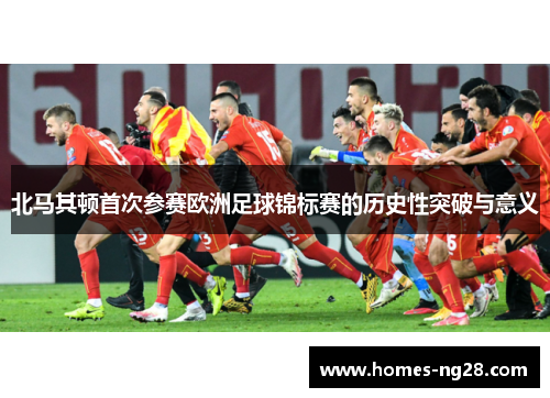 北马其顿首次参赛欧洲足球锦标赛的历史性突破与意义