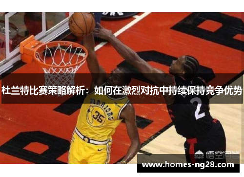 杜兰特比赛策略解析：如何在激烈对抗中持续保持竞争优势