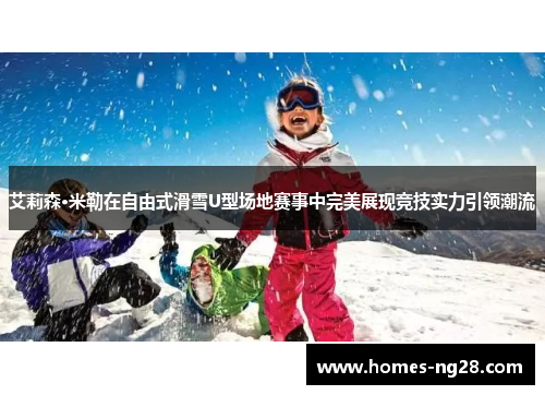 艾莉森·米勒在自由式滑雪U型场地赛事中完美展现竞技实力引领潮流