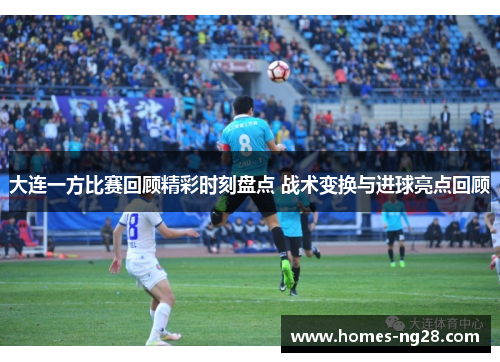 大连一方比赛回顾精彩时刻盘点 战术变换与进球亮点回顾