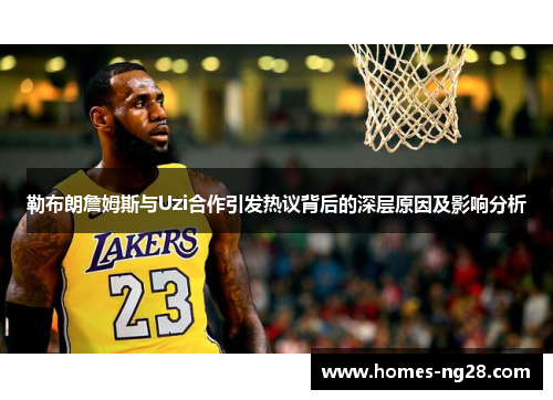 勒布朗詹姆斯与Uzi合作引发热议背后的深层原因及影响分析