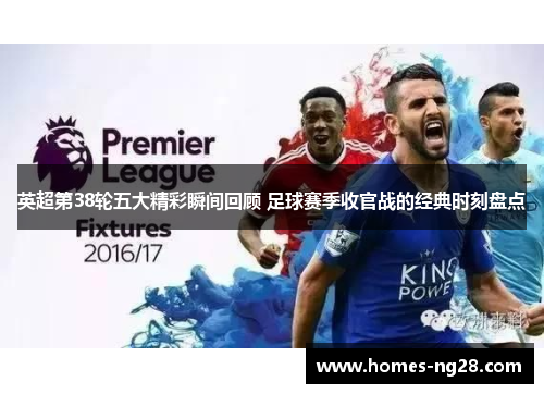 英超第38轮五大精彩瞬间回顾 足球赛季收官战的经典时刻盘点