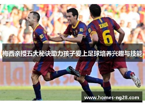 梅西亲授五大秘诀助力孩子爱上足球培养兴趣与技能
