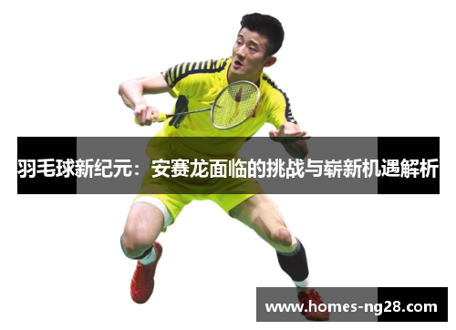 羽毛球新纪元：安赛龙面临的挑战与崭新机遇解析