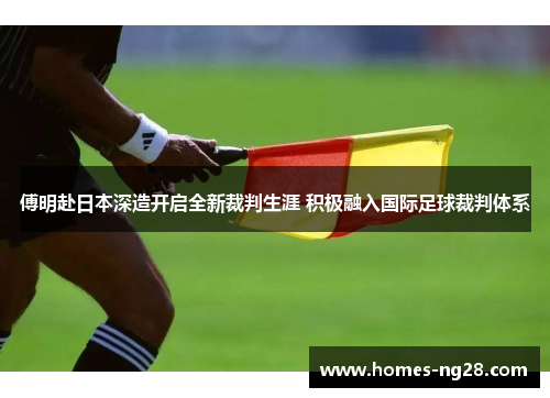 傅明赴日本深造开启全新裁判生涯 积极融入国际足球裁判体系