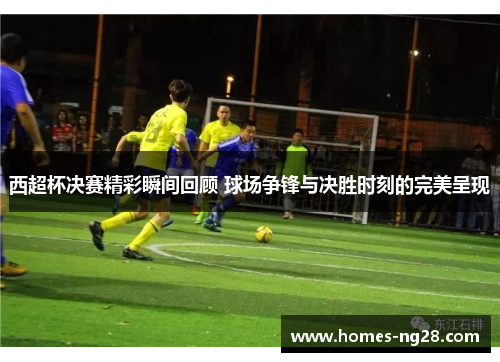 西超杯决赛精彩瞬间回顾 球场争锋与决胜时刻的完美呈现