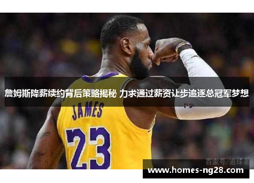 詹姆斯降薪续约背后策略揭秘 力求通过薪资让步追逐总冠军梦想