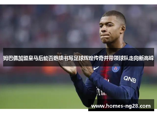 姆巴佩加盟皇马后能否继续书写足球辉煌传奇并带领球队走向新高峰