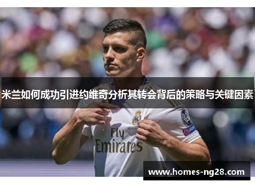 米兰如何成功引进约维奇分析其转会背后的策略与关键因素