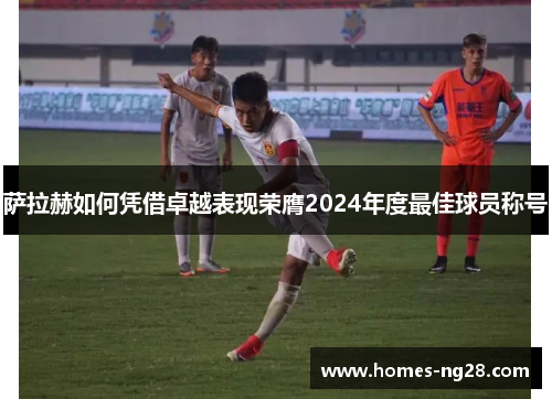 萨拉赫如何凭借卓越表现荣膺2024年度最佳球员称号