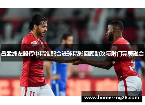 吕孟洲左路传中精准配合进球精彩回顾助攻与射门完美融合