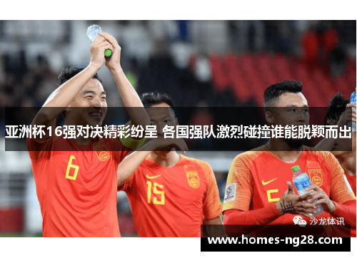 亚洲杯16强对决精彩纷呈 各国强队激烈碰撞谁能脱颖而出