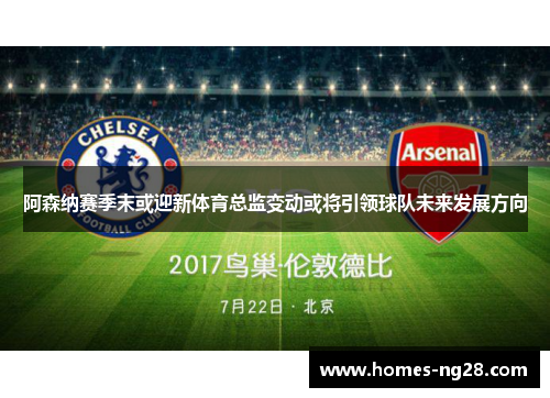 阿森纳赛季末或迎新体育总监变动或将引领球队未来发展方向