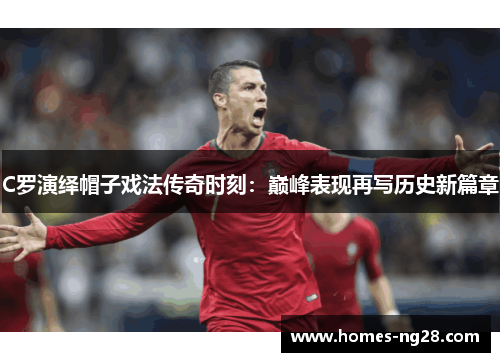 C罗演绎帽子戏法传奇时刻：巅峰表现再写历史新篇章