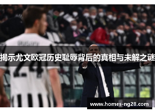 揭示尤文欧冠历史耻辱背后的真相与未解之谜