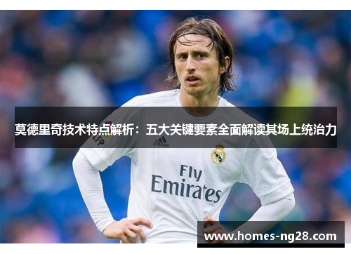 莫德里奇技术特点解析：五大关键要素全面解读其场上统治力