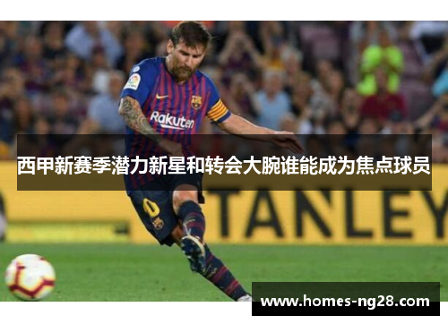 西甲新赛季潜力新星和转会大腕谁能成为焦点球员