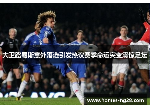大卫路易斯意外落选引发热议赛季命运突变震惊足坛 大卫路易斯意外落选引发热议赛季命运突变震惊足坛