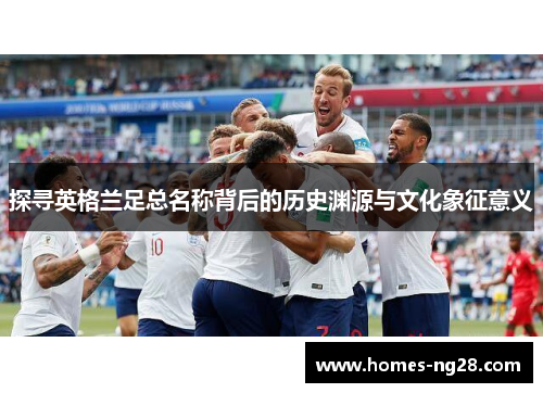探寻英格兰足总名称背后的历史渊源与文化象征意义 探寻英格兰足总名称背后的历史渊源与文化象征意义