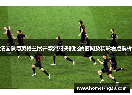 法国队与英格兰展开激烈对决的比赛时间及精彩看点解析