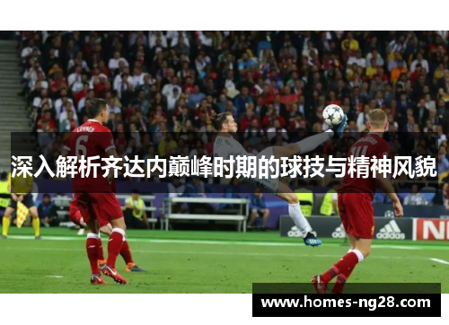 深入解析齐达内巅峰时期的球技与精神风貌