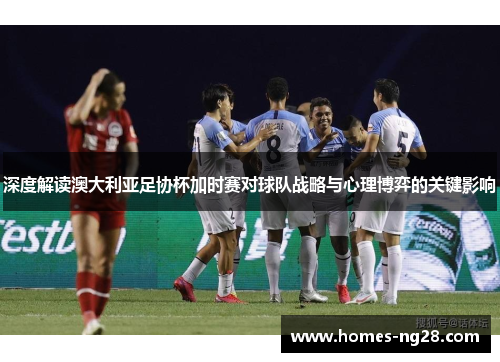 深度解读澳大利亚足协杯加时赛对球队战略与心理博弈的关键影响