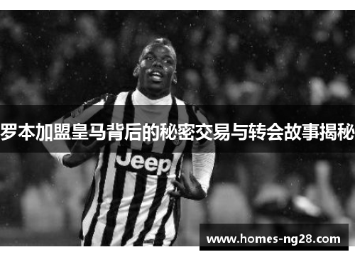 罗本加盟皇马背后的秘密交易与转会故事揭秘 罗本加盟皇马背后的秘密交易与转会故事揭秘