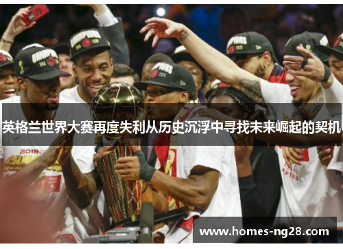 英格兰世界大赛再度失利从历史沉浮中寻找未来崛起的契机 英格兰世界大赛再度失利从历史沉浮中寻找未来崛起的契机